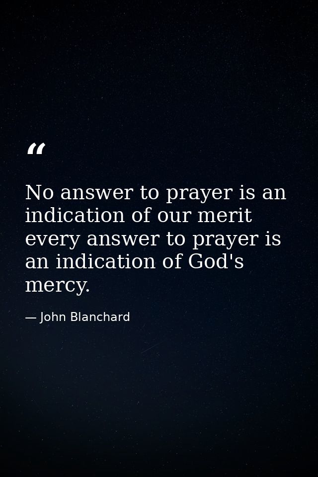 No answer to prayer is an indication of our merit  every answer to prayer is an indication of God's mercy. — John Blanchard