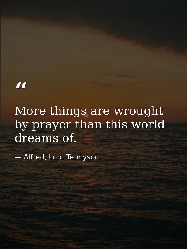More things are wrought by prayer than this world dreams of. — Alfred, Lord Tennyson