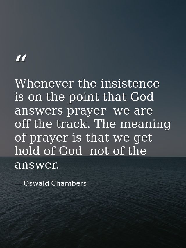 Whenever the insistence is on the point that God answers prayer  we are off the track. The meaning of prayer is that we  — Oswald Chambers