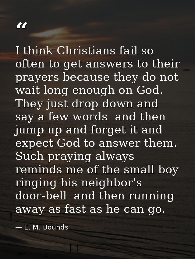 I think Christians fail so often to get answers to their prayers because they do not wait long enough on God. They just  — E. M. Bounds