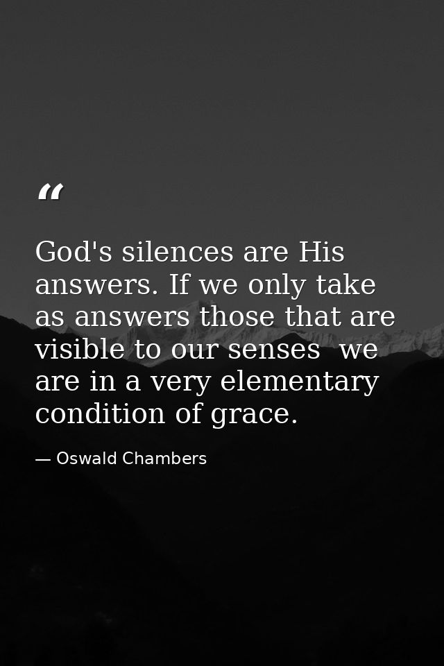 God's silences are His answers. If we only take as answers those that are visible to our senses  we are in a very elemen — Oswald Chambers
