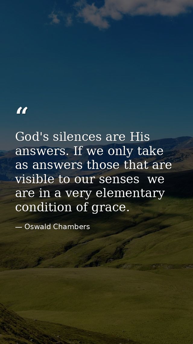 God's silences are His answers. If we only take as answers those that are visible to our senses  we are in a very elemen — Oswald Chambers
