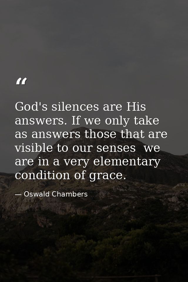 God's silences are His answers. If we only take as answers those that are visible to our senses  we are in a very elemen — Oswald Chambers