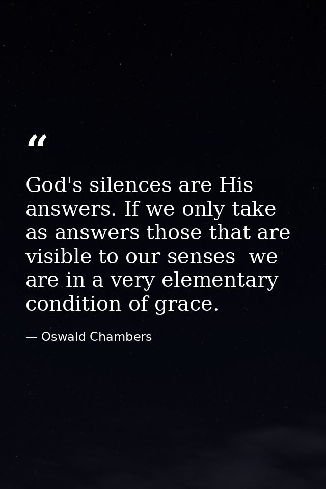 God's silences are His answers. If we only take as answers those that are visible to our senses  we are in a very elemen — Oswald Chambers