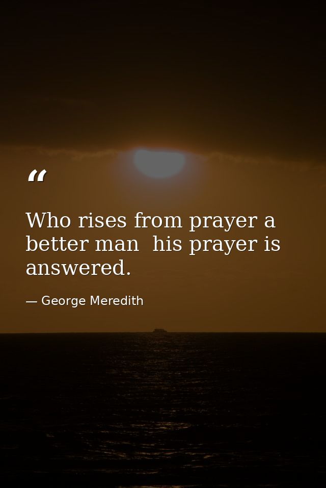 Who rises from prayer a better man  his prayer is answered. — George Meredith