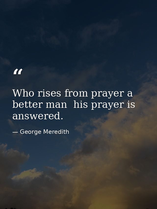 Who rises from prayer a better man  his prayer is answered. — George Meredith
