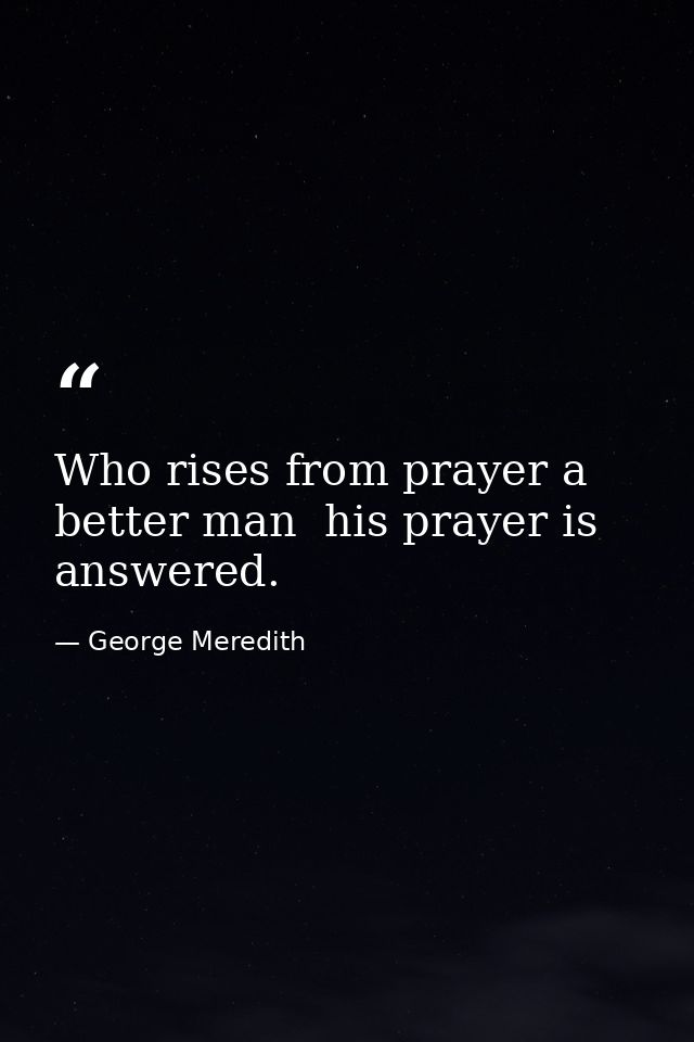 Who rises from prayer a better man  his prayer is answered. — George Meredith