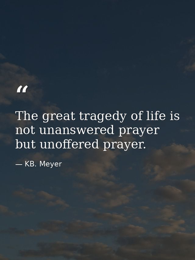 The great tragedy of life is not unanswered prayer  but unoffered prayer. — KB. Meyer