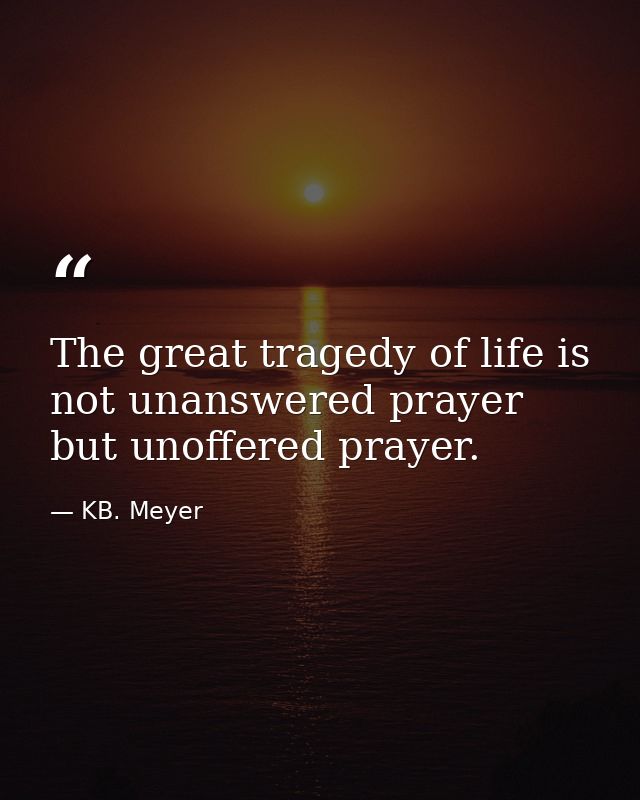 The great tragedy of life is not unanswered prayer  but unoffered prayer. — KB. Meyer