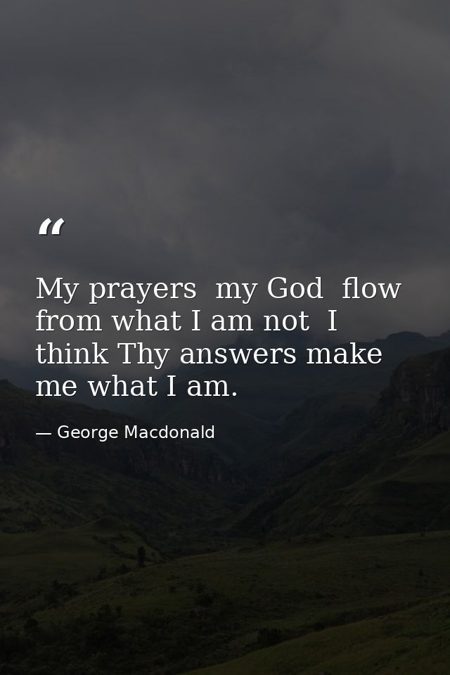 My prayers  my God  flow from what I am not  I think Thy answers make me what I am. — George Macdonald