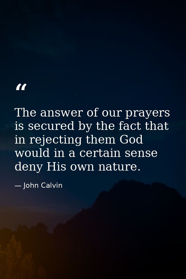 The answer of our prayers is secured by the fact that in rejecting them God would in a certain sense deny His own nature — John Calvin