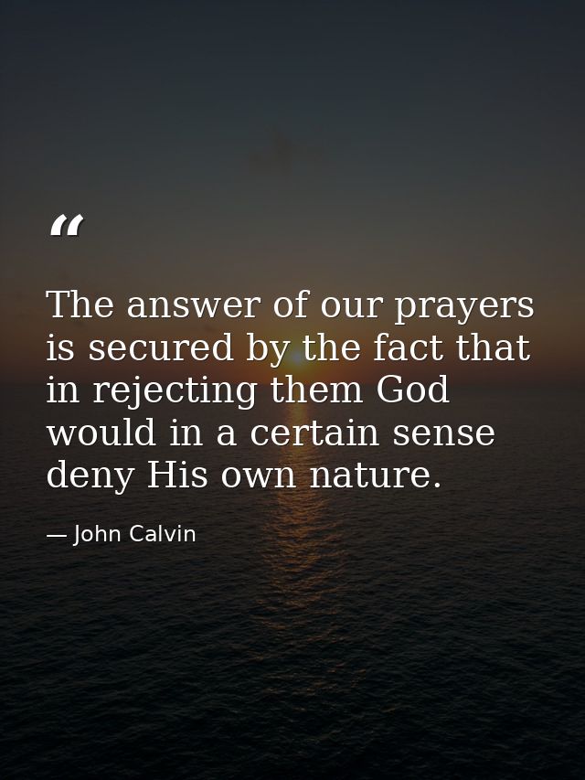 The answer of our prayers is secured by the fact that in rejecting them God would in a certain sense deny His own nature — John Calvin