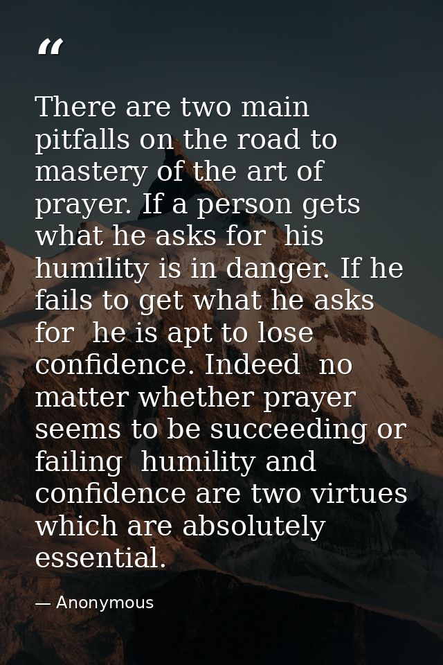 There are two main pitfalls on the road to mastery of the art of prayer. If a person gets what he asks for  his humility — Anonymous