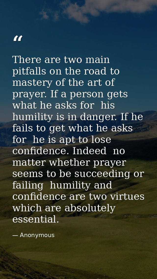 There are two main pitfalls on the road to mastery of the art of prayer. If a person gets what he asks for  his humility — Anonymous