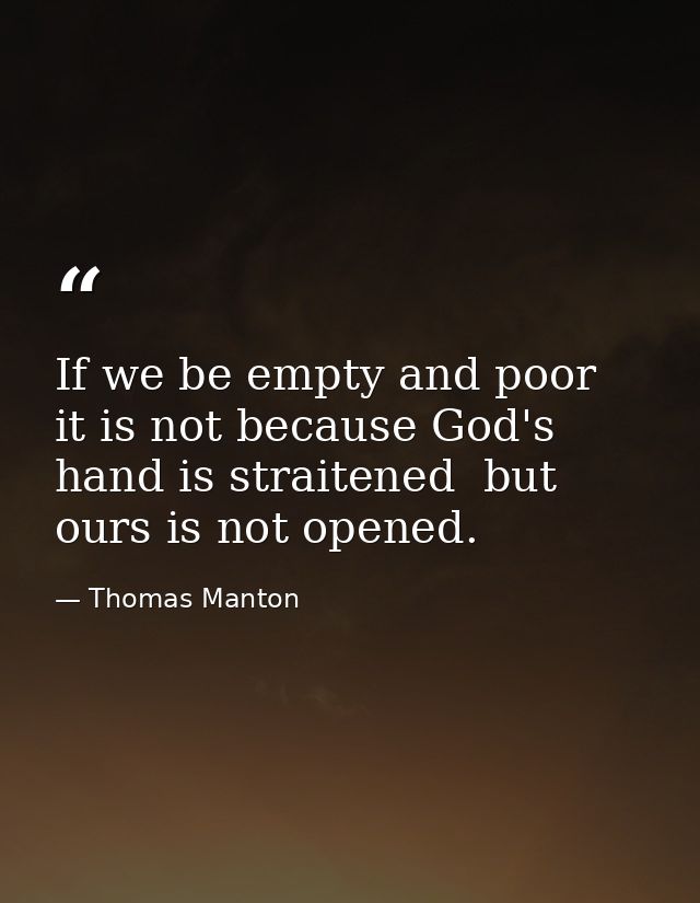 If we be empty and poor  it is not because God's hand is straitened  but ours is not opened. — Thomas Manton