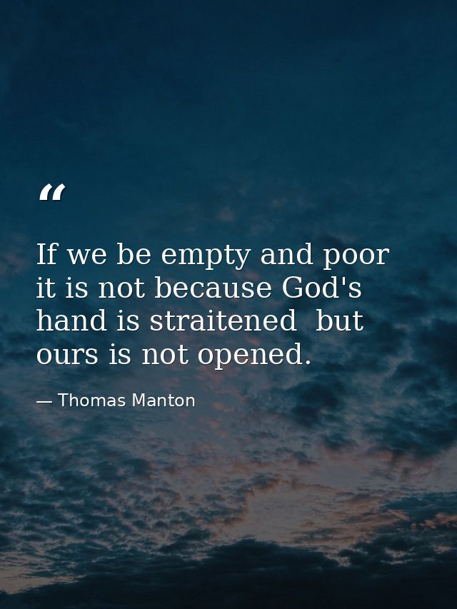 If we be empty and poor  it is not because God's hand is straitened  but ours is not opened. — Thomas Manton