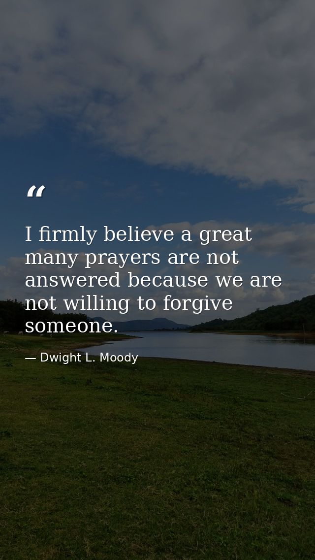 I firmly believe a great many prayers are not answered because we are not willing to forgive someone. — Dwight L. Moody