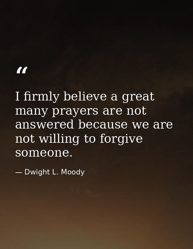 I firmly believe a great many prayers are not answered because we are not willing to forgive someone. — Dwight L. Moody