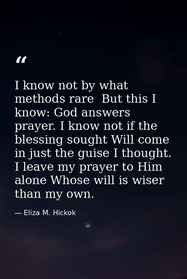 I know not by what methods rare  But this I know: God answers prayer. I know not if the blessing sought Will come in jus — Eliza M. Hickok