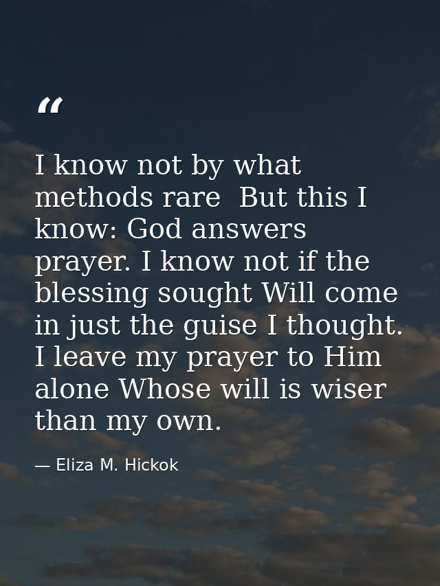 I know not by what methods rare  But this I know: God answers prayer. I know not if the blessing sought Will come in jus — Eliza M. Hickok