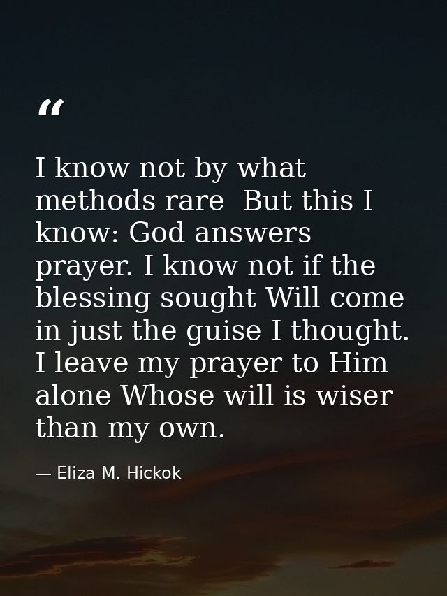 I know not by what methods rare  But this I know: God answers prayer. I know not if the blessing sought Will come in jus — Eliza M. Hickok