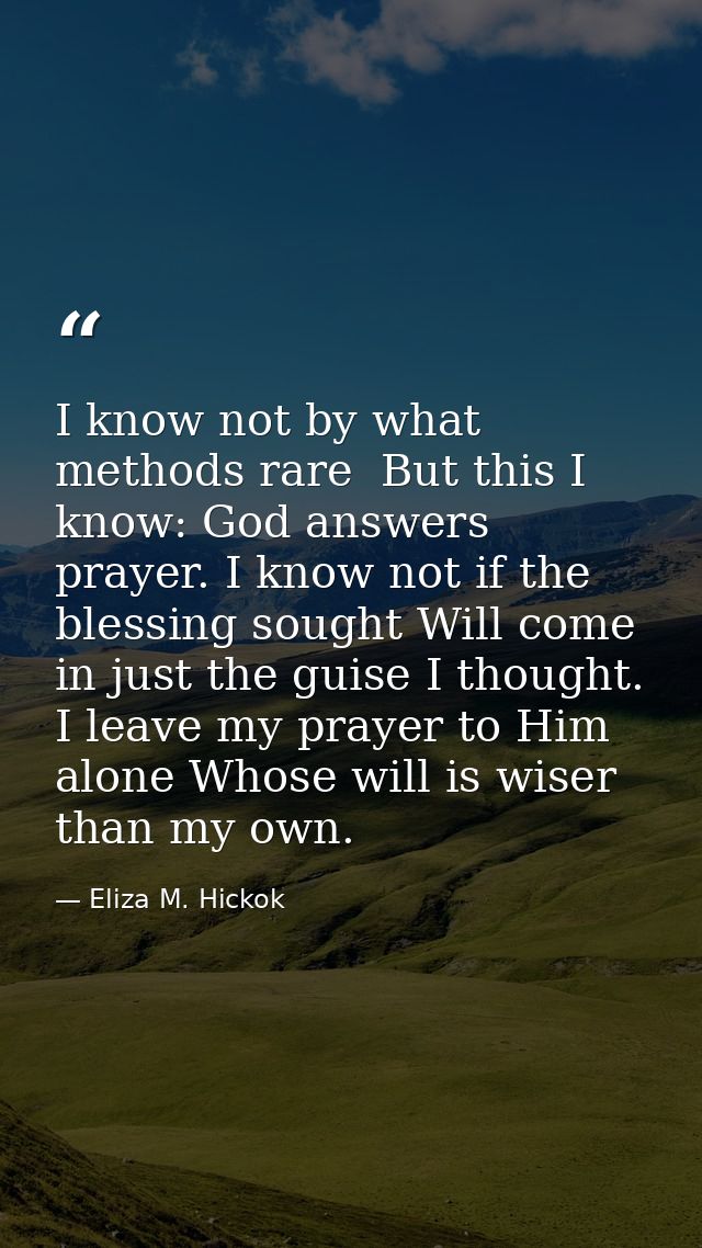 I know not by what methods rare  But this I know: God answers prayer. I know not if the blessing sought Will come in jus — Eliza M. Hickok