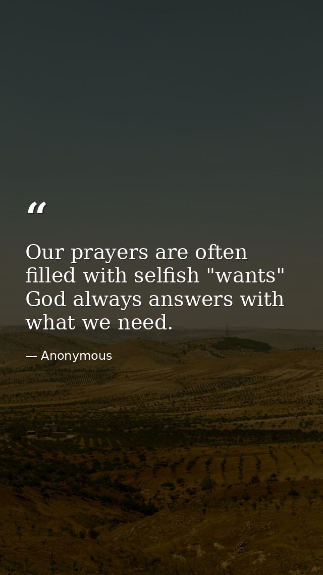 Our prayers are often filled with selfish "wants"  God always answers with what we need. — Anonymous