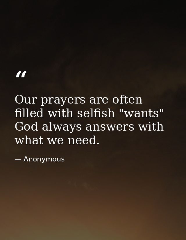 Our prayers are often filled with selfish "wants"  God always answers with what we need. — Anonymous