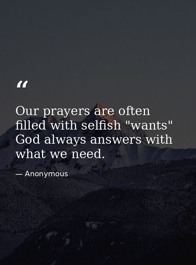 Our prayers are often filled with selfish "wants"  God always answers with what we need. — Anonymous