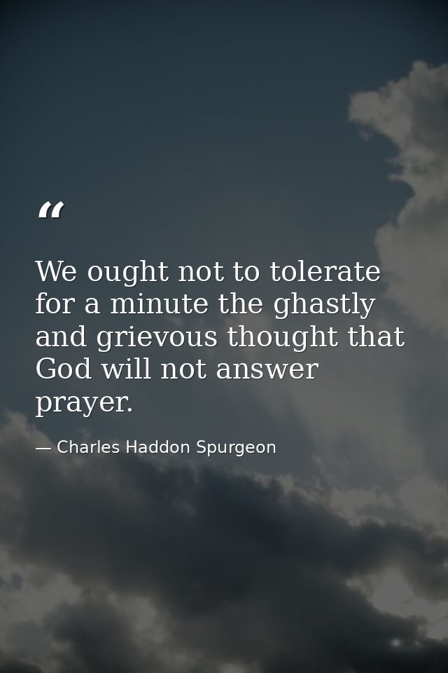 We ought not to tolerate for a minute the ghastly and grievous thought that God will not answer prayer. — Charles Haddon Spurgeon