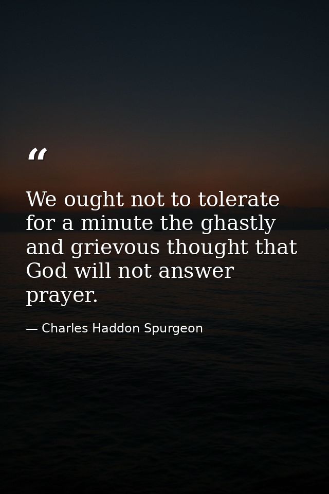 We ought not to tolerate for a minute the ghastly and grievous thought that God will not answer prayer. — Charles Haddon Spurgeon