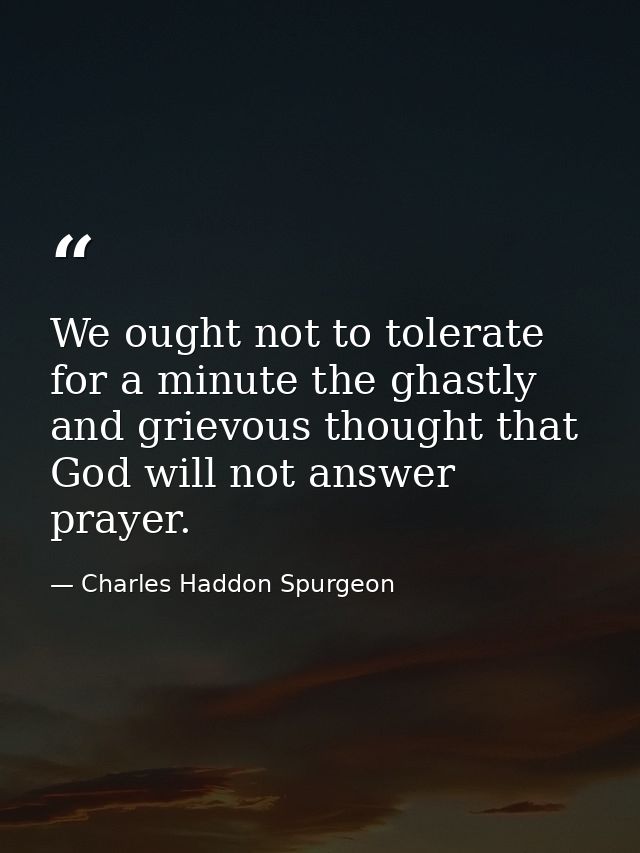 We ought not to tolerate for a minute the ghastly and grievous thought that God will not answer prayer. — Charles Haddon Spurgeon