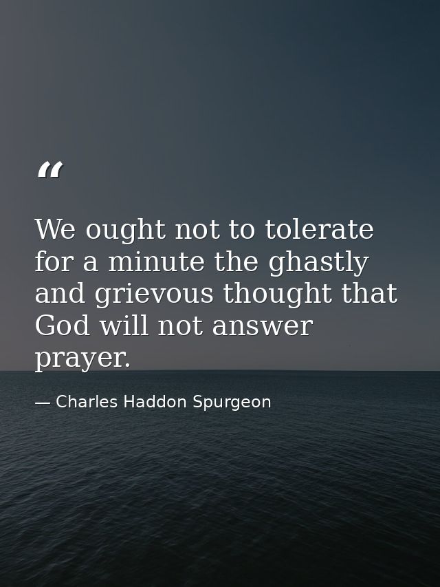 We ought not to tolerate for a minute the ghastly and grievous thought that God will not answer prayer. — Charles Haddon Spurgeon