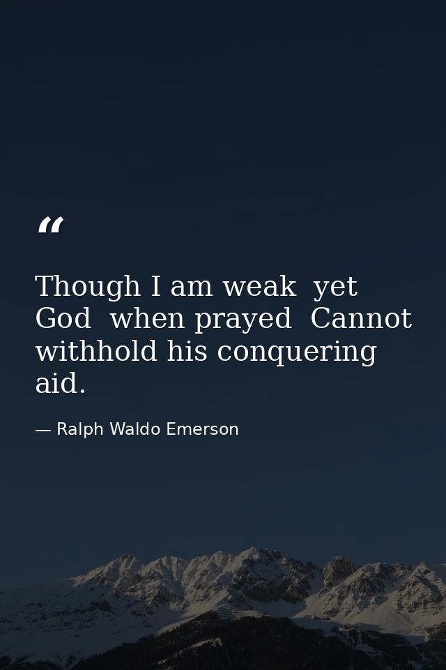 Though I am weak  yet God  when prayed  Cannot withhold his conquering aid. — Ralph Waldo Emerson