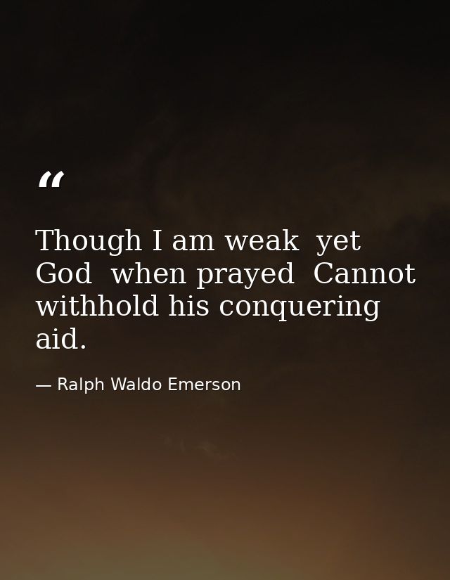 Though I am weak  yet God  when prayed  Cannot withhold his conquering aid. — Ralph Waldo Emerson