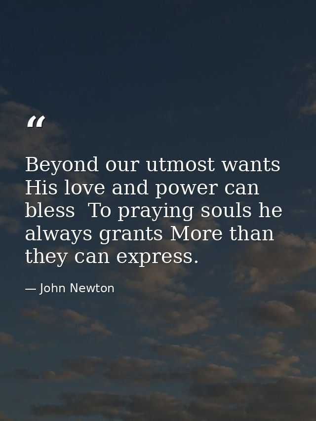 Beyond our utmost wants His love and power can bless  To praying souls he always grants More than they can express. — John Newton