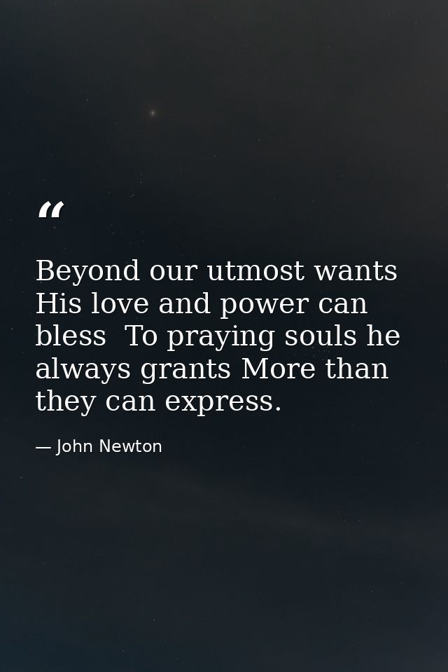 Beyond our utmost wants His love and power can bless  To praying souls he always grants More than they can express. — John Newton
