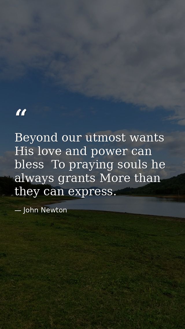 Beyond our utmost wants His love and power can bless  To praying souls he always grants More than they can express. — John Newton