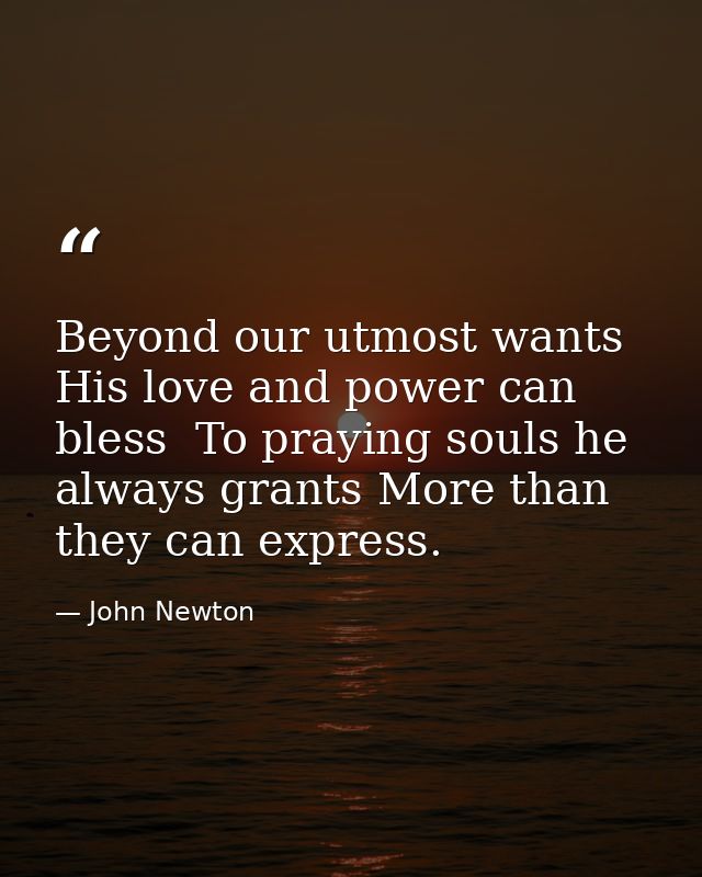 Beyond our utmost wants His love and power can bless  To praying souls he always grants More than they can express. — John Newton
