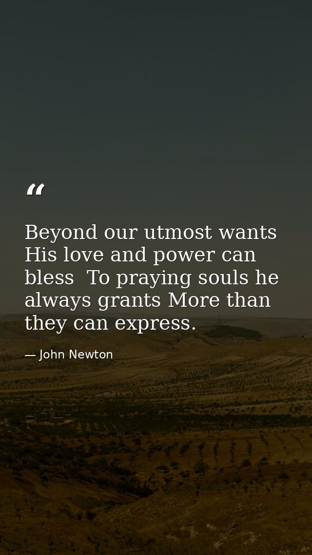 Beyond our utmost wants His love and power can bless  To praying souls he always grants More than they can express. — John Newton