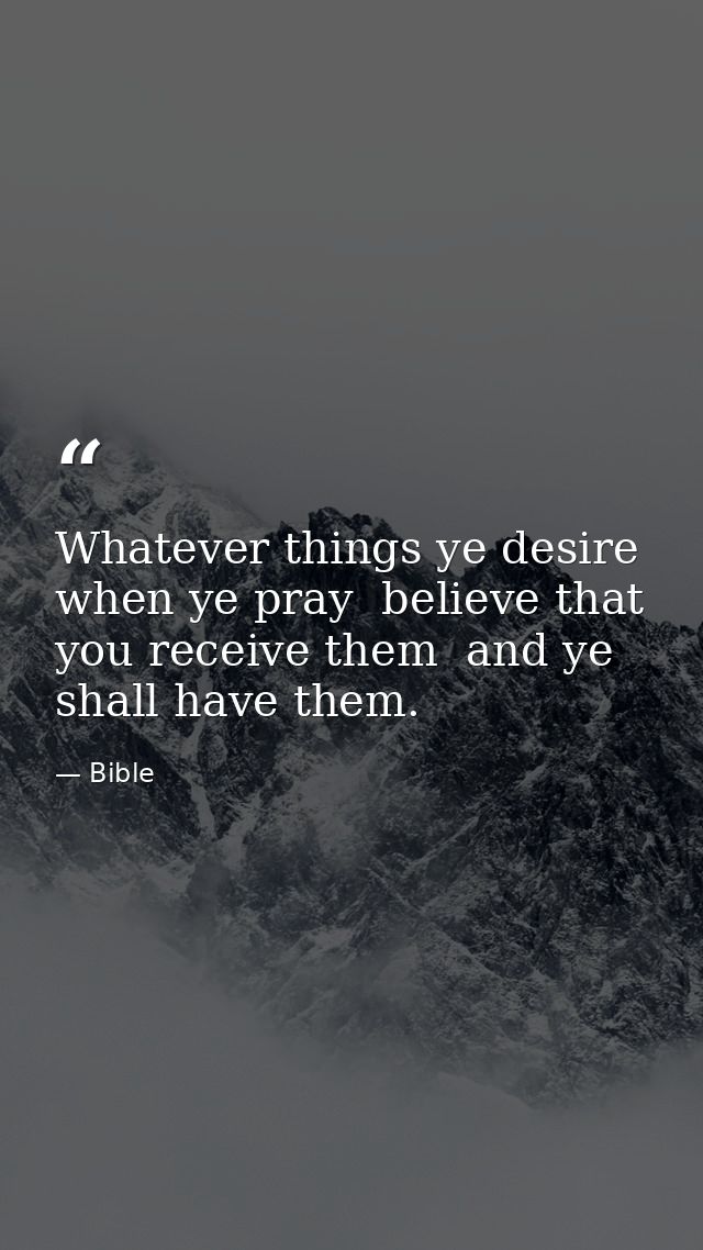 Whatever things ye desire  when ye pray  believe that you receive them  and ye shall have them. — Bible