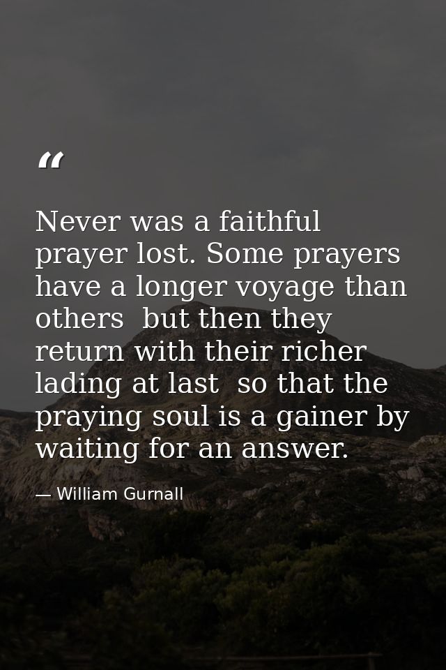 Never was a faithful prayer lost. Some prayers have a longer voyage than others  but then they return with their richer  — William Gurnall