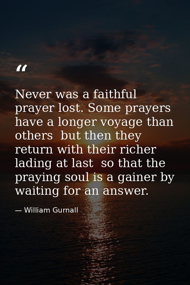 Never was a faithful prayer lost. Some prayers have a longer voyage than others  but then they return with their richer  — William Gurnall