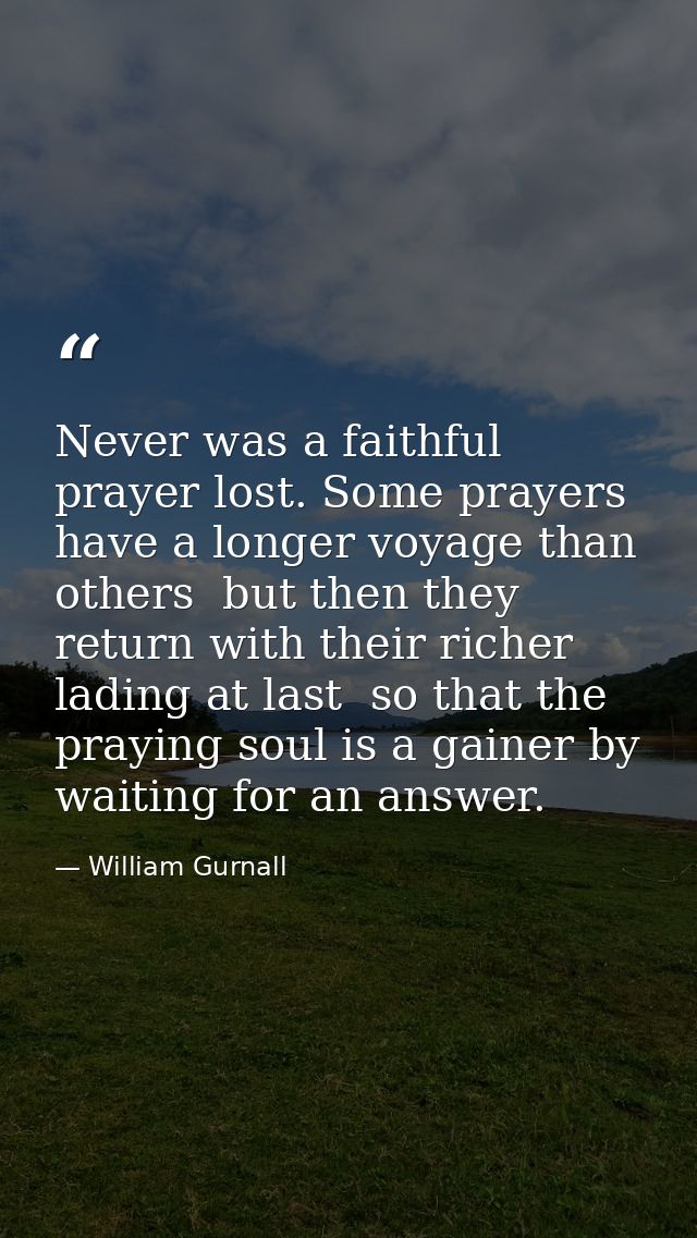 Never was a faithful prayer lost. Some prayers have a longer voyage than others  but then they return with their richer  — William Gurnall