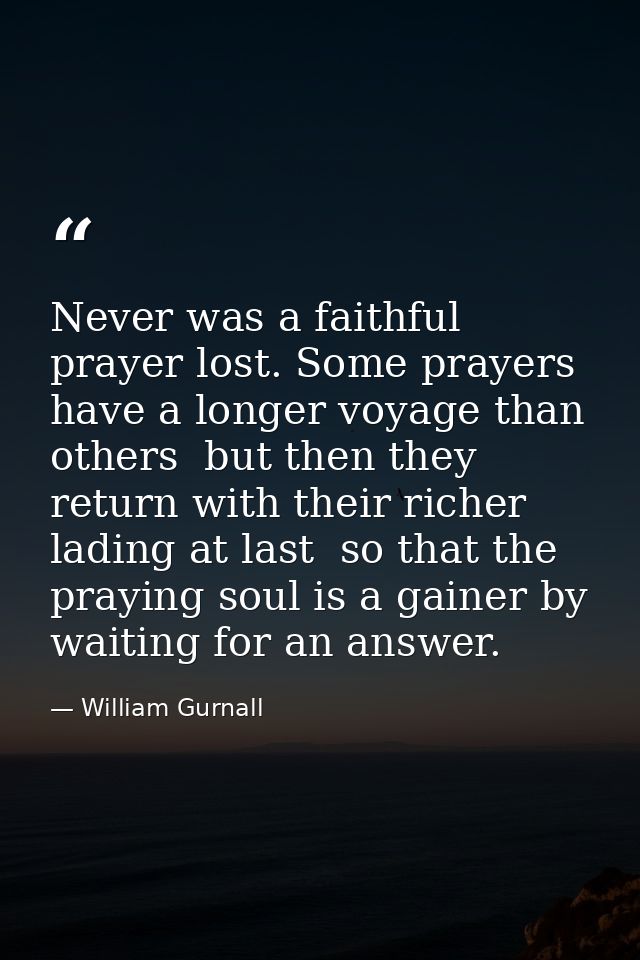 Never was a faithful prayer lost. Some prayers have a longer voyage than others  but then they return with their richer  — William Gurnall