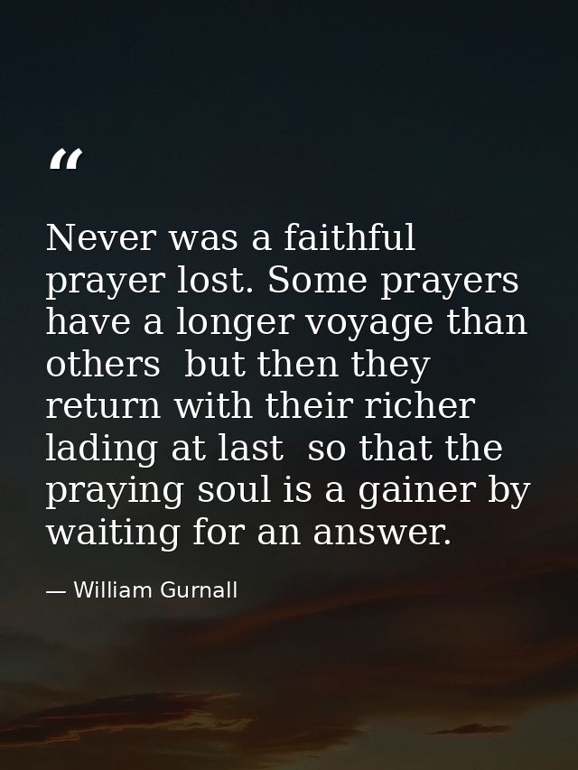 Never was a faithful prayer lost. Some prayers have a longer voyage than others  but then they return with their richer  — William Gurnall