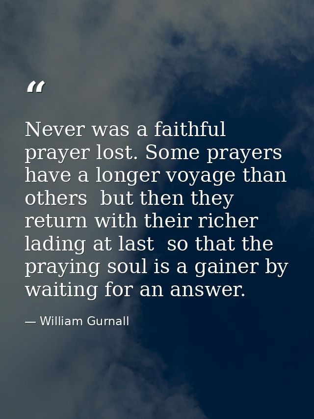 Never was a faithful prayer lost. Some prayers have a longer voyage than others  but then they return with their richer  — William Gurnall