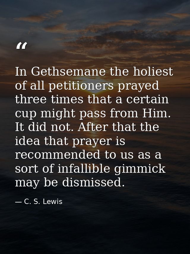 In Gethsemane the holiest of all petitioners prayed three times that a certain cup might pass from Him. It did not. Afte — C. S. Lewis
