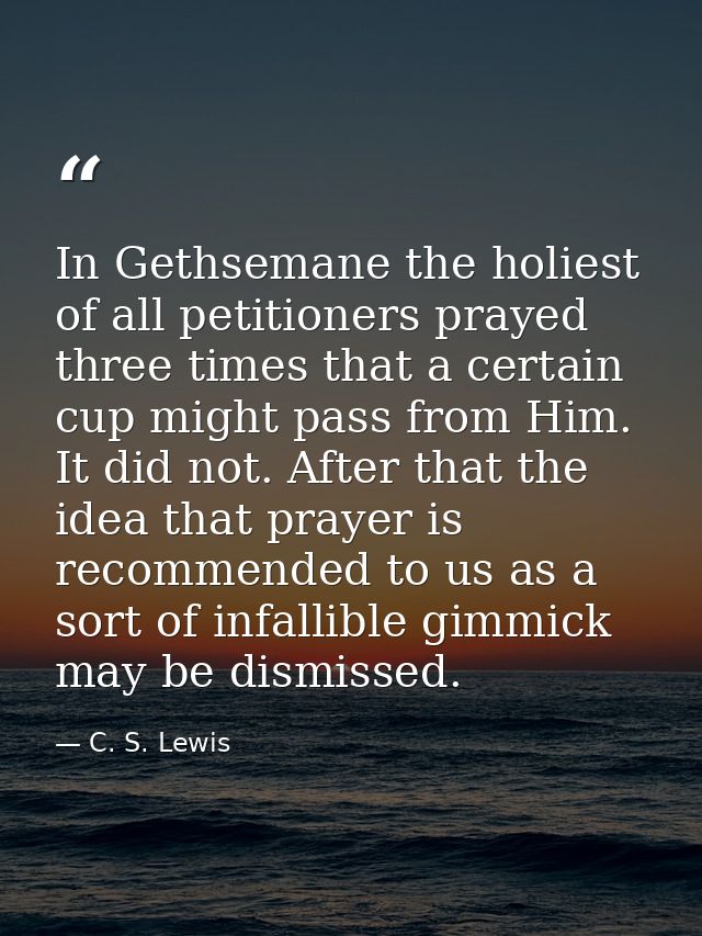 In Gethsemane the holiest of all petitioners prayed three times that a certain cup might pass from Him. It did not. Afte — C. S. Lewis
