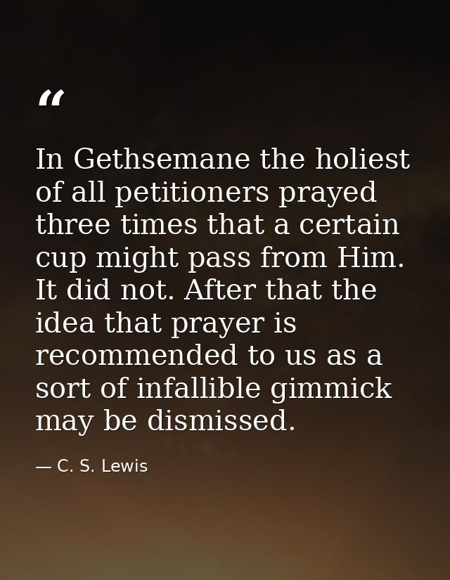 In Gethsemane the holiest of all petitioners prayed three times that a certain cup might pass from Him. It did not. Afte — C. S. Lewis